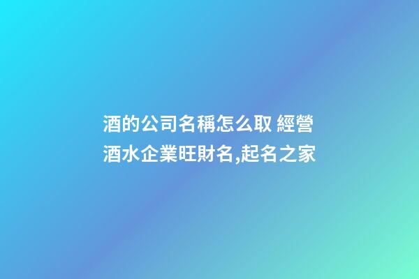 酒的公司名稱怎么取 經營酒水企業旺財名,起名之家-第1張-公司起名-玄機派